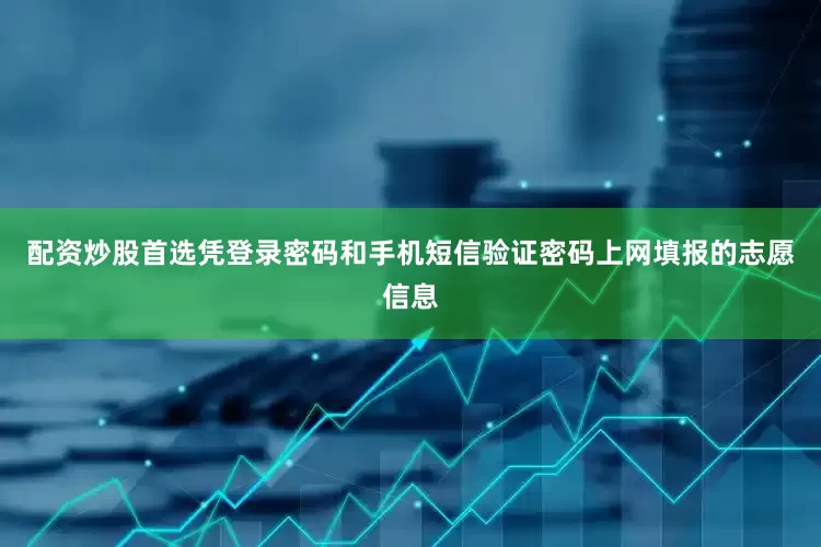 配资炒股首选凭登录密码和手机短信验证密码上网填报的志愿信息