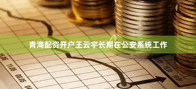 青海配资开户王云宇长期在公安系统工作