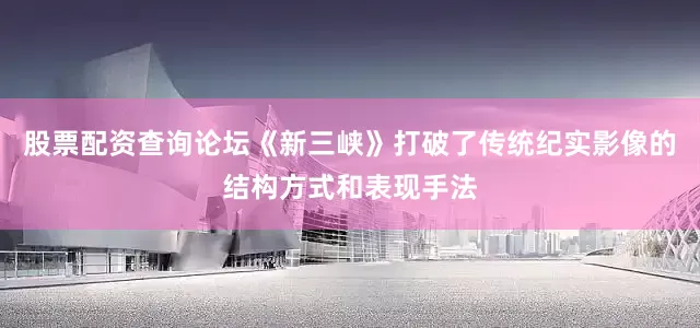 股票配资查询论坛《新三峡》打破了传统纪实影像的结构方式和表现手法