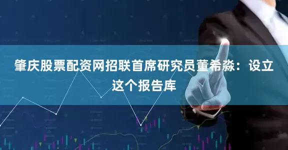 肇庆股票配资网　　招联首席研究员董希淼：设立这个报告库
