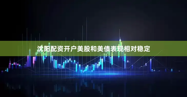 沈阳配资开户美股和美债表现相对稳定