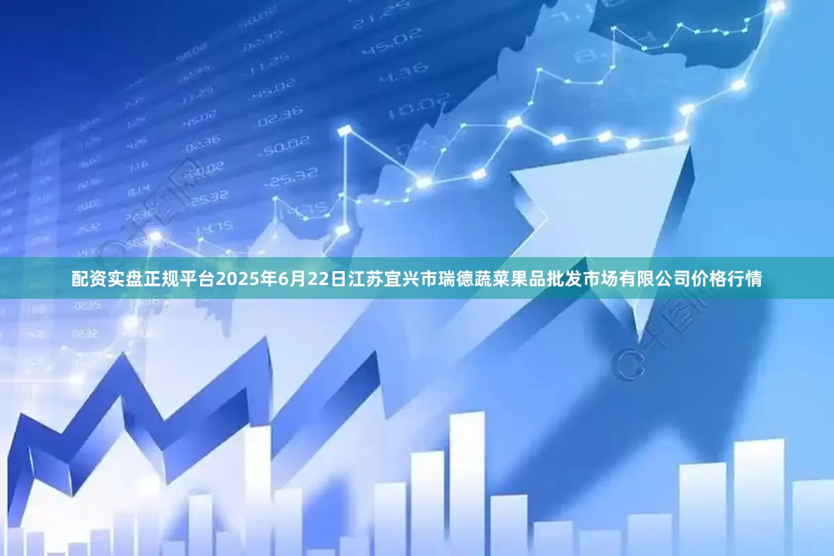 配资实盘正规平台2025年6月22日江苏宜兴市瑞德蔬菜果品批发市场有限公司价格行情