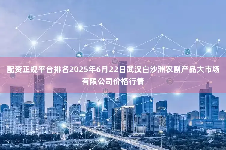 配资正规平台排名2025年6月22日武汉白沙洲农副产品大市场有限公司价格行情