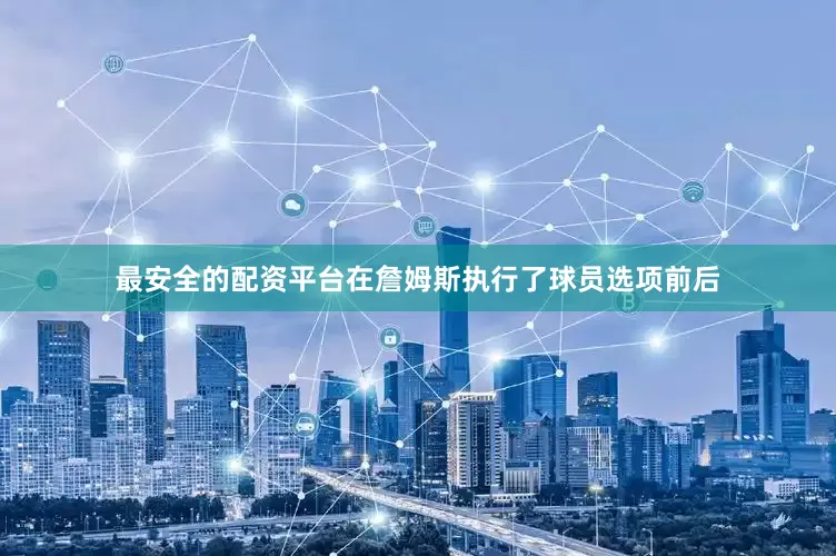 最安全的配资平台在詹姆斯执行了球员选项前后