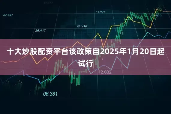 十大炒股配资平台该政策自2025年1月20日起试行