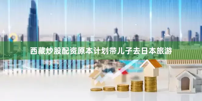西藏炒股配资原本计划带儿子去日本旅游