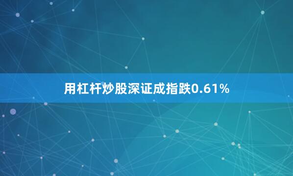 用杠杆炒股深证成指跌0.61%