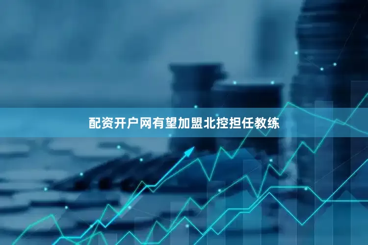 配资开户网有望加盟北控担任教练