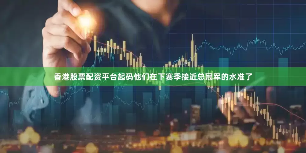 香港股票配资平台起码他们在下赛季接近总冠军的水准了