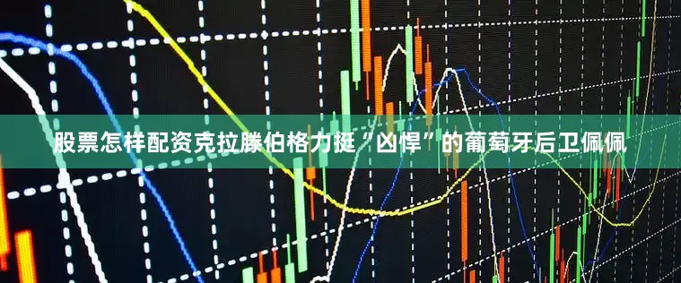 股票怎样配资克拉滕伯格力挺“凶悍”的葡萄牙后卫佩佩