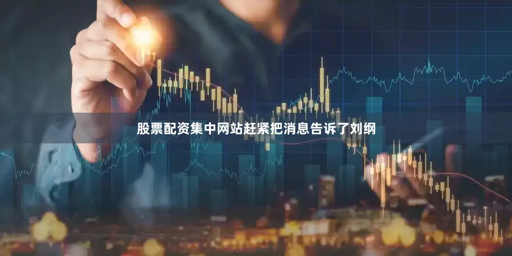 股票配资集中网站赶紧把消息告诉了刘纲