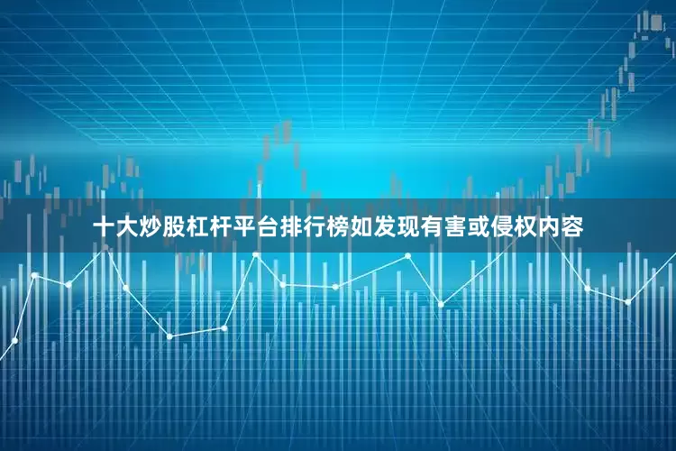十大炒股杠杆平台排行榜如发现有害或侵权内容