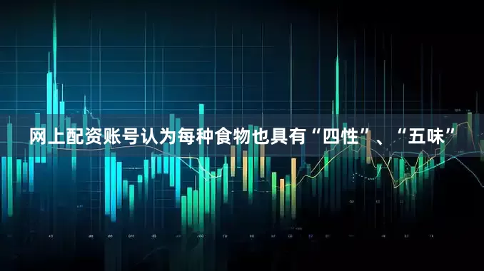 网上配资账号认为每种食物也具有“四性”、“五味”