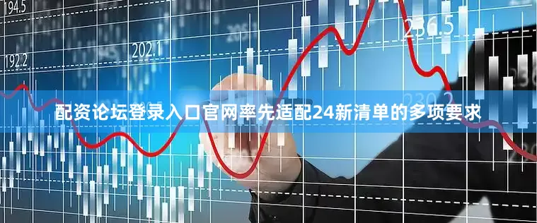 配资论坛登录入口官网率先适配24新清单的多项要求
