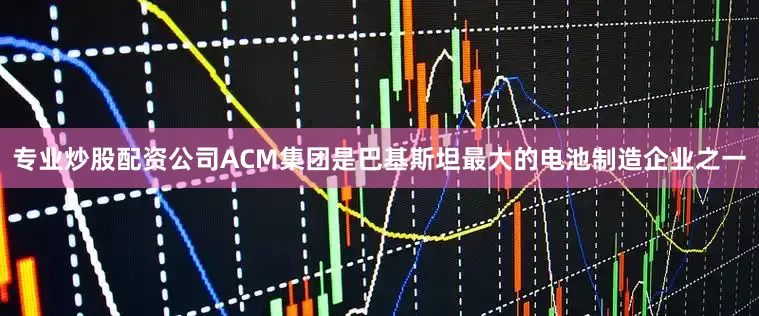专业炒股配资公司ACM集团是巴基斯坦最大的电池制造企业之一