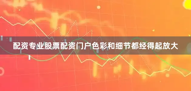 配资专业股票配资门户色彩和细节都经得起放大