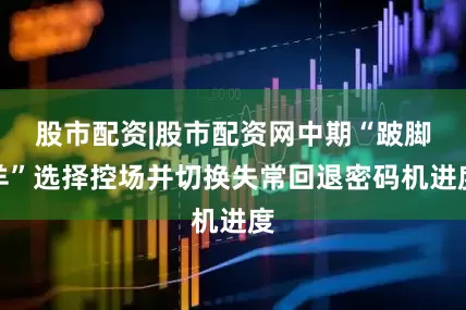股市配资|股市配资网中期“跛脚羊”选择控场并切换失常回退密码机进度