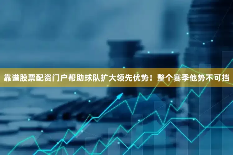 靠谱股票配资门户帮助球队扩大领先优势！整个赛季他势不可挡