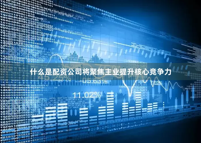 什么是配资公司将聚焦主业提升核心竞争力