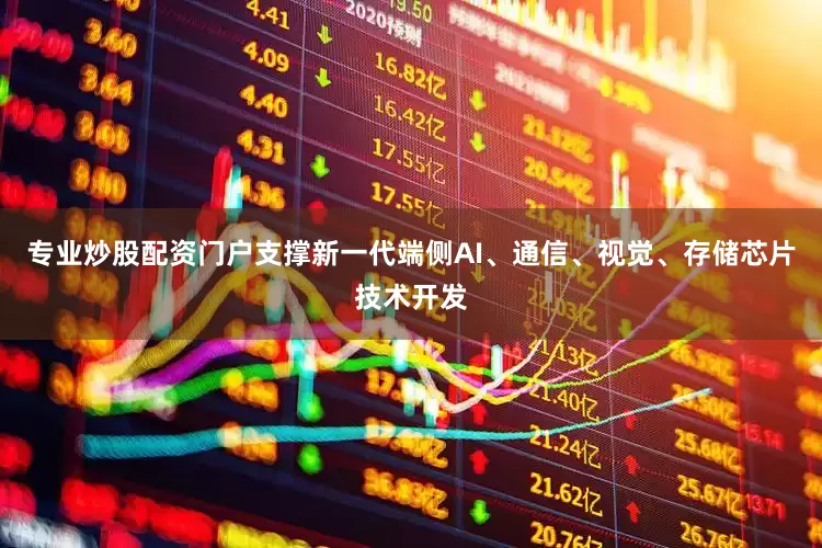 专业炒股配资门户支撑新一代端侧AI、通信、视觉、存储芯片技术开发